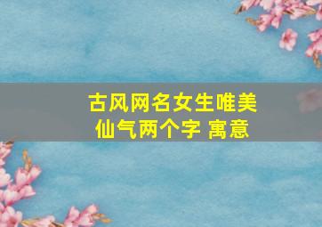 古风网名女生唯美仙气两个字 寓意